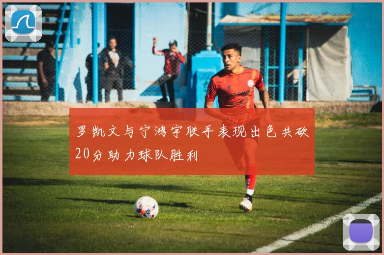 罗凯文与宁鸿宇联手表现出色共砍20分助力球队胜利