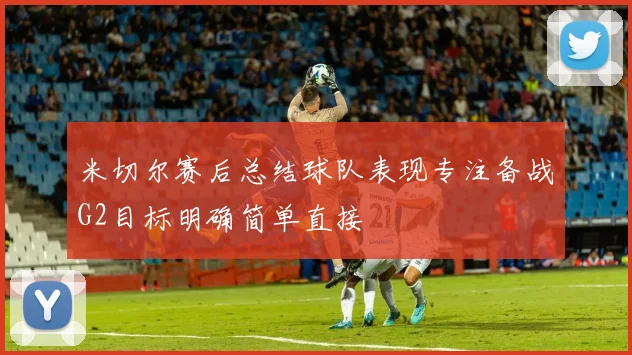米切尔赛后总结球队表现专注备战G2目标明确简单直接