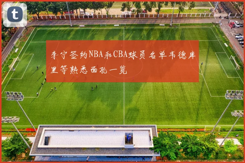 李宁签约NBA和CBA球员名单韦德库里等熟悉面孔一览