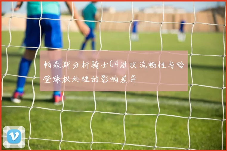 帕森斯分析骑士G4进攻流畅性与哈登球权处理的影响差异