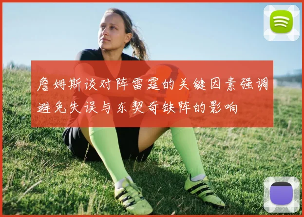 詹姆斯谈对阵雷霆的关键因素强调避免失误与东契奇缺阵的影响