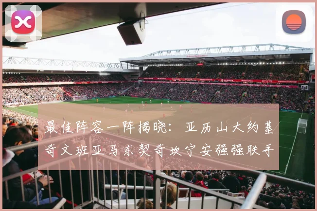 最佳阵容一阵揭晓：亚历山大约基奇文班亚马东契奇坎宁安强强联手