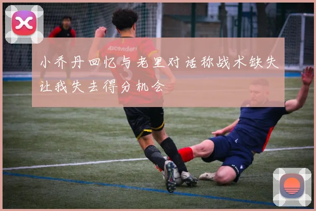 小乔丹回忆与老里对话称战术缺失让我失去得分机会