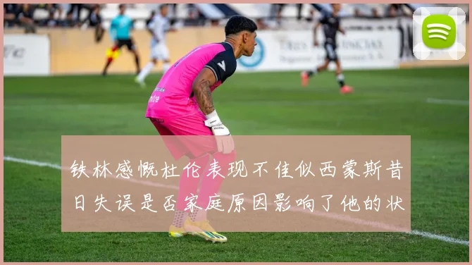 铁林感慨杜伦表现不佳似西蒙斯昔日失误是否家庭原因影响了他的状态