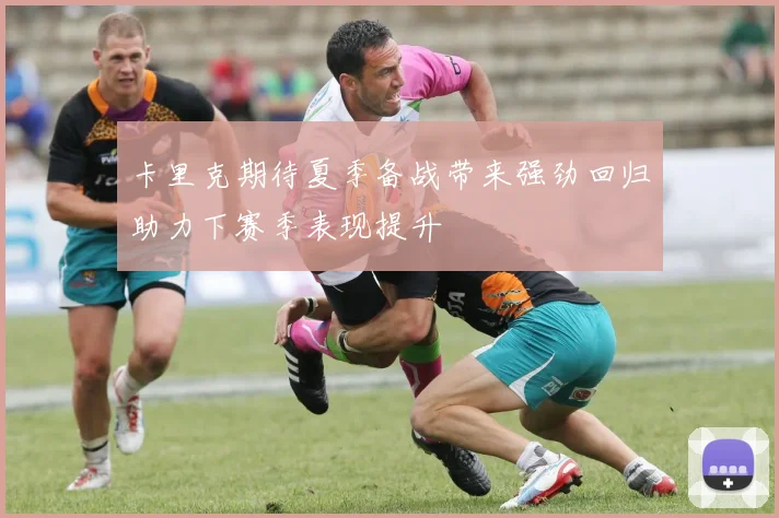 卡里克期待夏季备战带来强劲回归助力下赛季表现提升