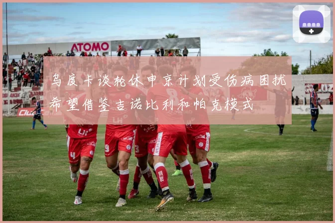 乌度卡谈轮休申京计划受伤病困扰希望借鉴吉诺比利和帕克模式