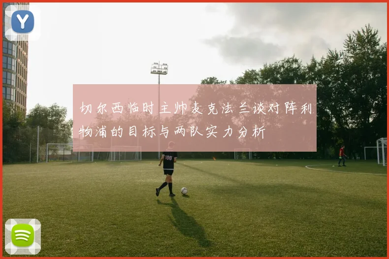 切尔西临时主帅麦克法兰谈对阵利物浦的目标与两队实力分析