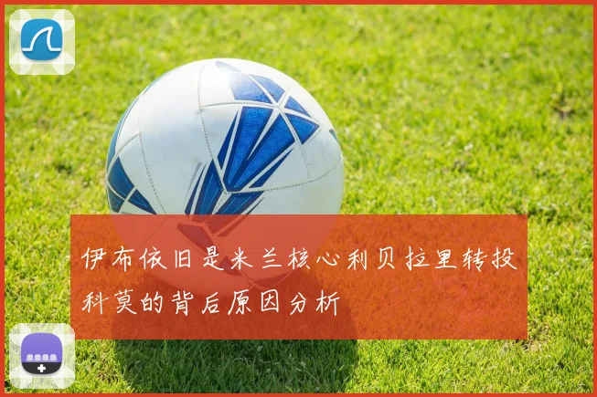 伊布依旧是米兰核心利贝拉里转投科莫的背后原因分析