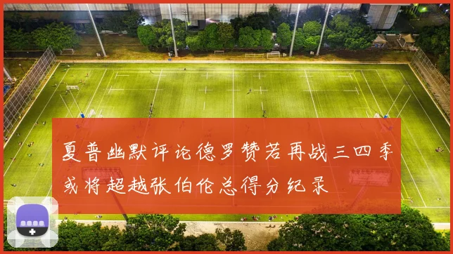 夏普幽默评论德罗赞若再战三四季或将超越张伯伦总得分纪录