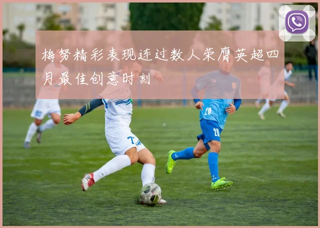 梅努精彩表现连过数人荣膺英超四月最佳创意时刻
