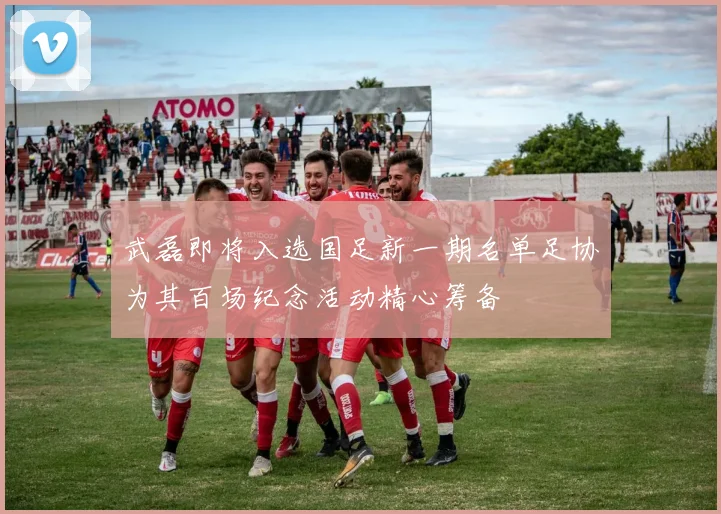 武磊即将入选国足新一期名单足协为其百场纪念活动精心筹备