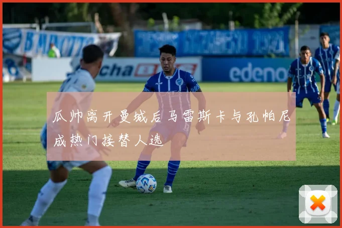 瓜帅离开曼城后马雷斯卡与孔帕尼成热门接替人选