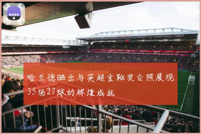 哈兰德晒出与英超金靴奖合照展现35场27球的辉煌成就