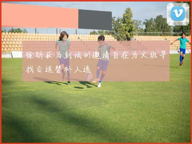 徐昕获马刺试训邀请旨在为文班寻找合适替补人选