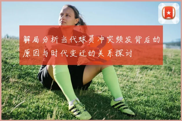解局分析当代球员冲突频发背后的原因与时代变迁的关系探讨